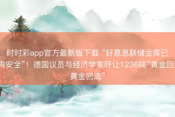 时时彩app官方最新版下载 “好意思联储金库已不再安全”!德国议员与经济学家吁让1236吨“黄金回流”