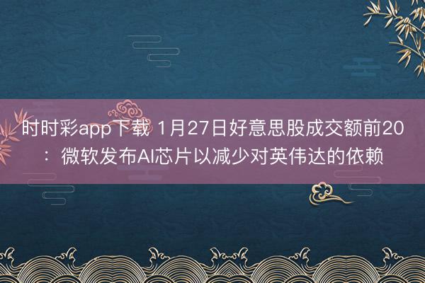 时时彩app下载 1月27日好意思股成交额前20：微软发布AI芯片以减少对英伟达的依赖