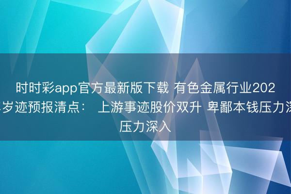 时时彩app官方最新版下载 有色金属行业2025年岁迹预报清点： 上游事迹股价双升 卑鄙本钱压力深入
