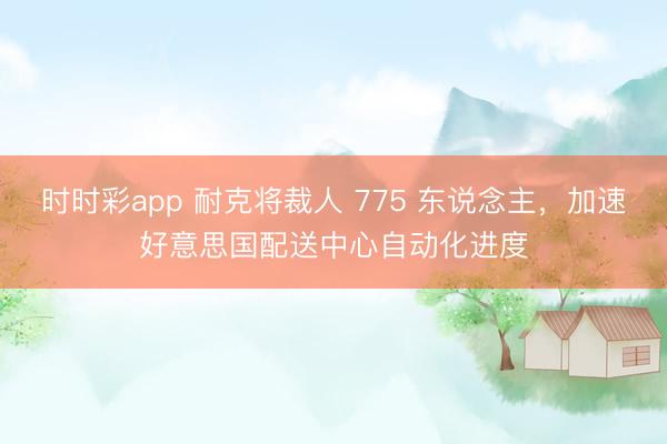 时时彩app 耐克将裁人 775 东说念主，加速好意思国配送中心自动化进度