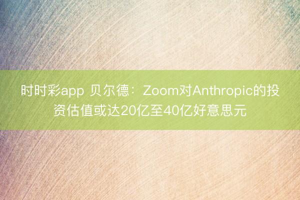 时时彩app 贝尔德：Zoom对Anthropic的投资估值或达20亿至40亿好意思元