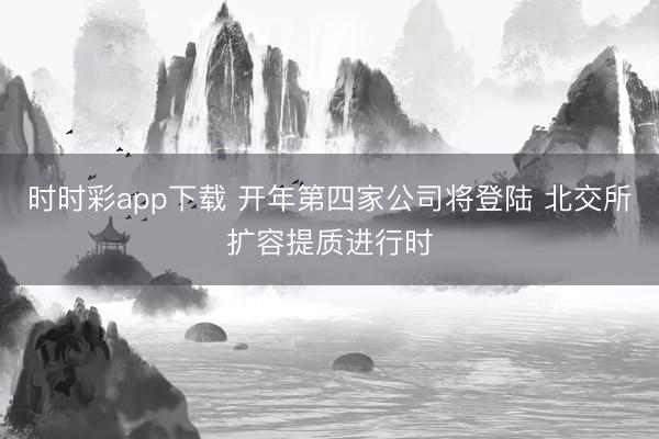时时彩app下载 开年第四家公司将登陆 北交所扩容提质进行时