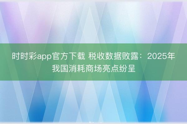 时时彩app官方下载 税收数据败露：2025年我国消耗商场亮点纷呈