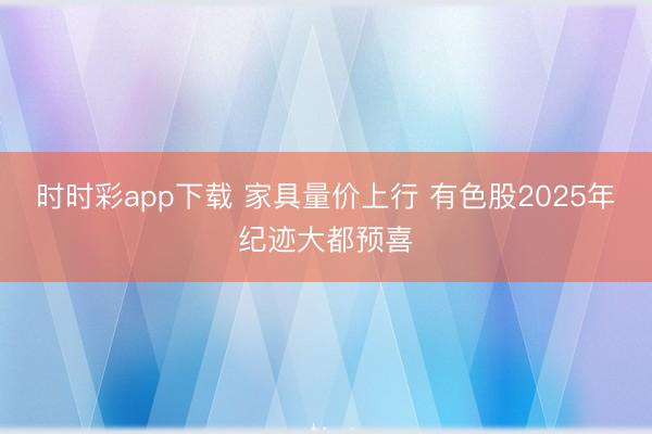 时时彩app下载 家具量价上行 有色股2025年纪迹大都预喜
