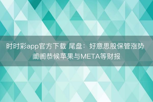 时时彩app官方下载 尾盘：好意思股保管涨势 阛阓恭候苹果与META等财报