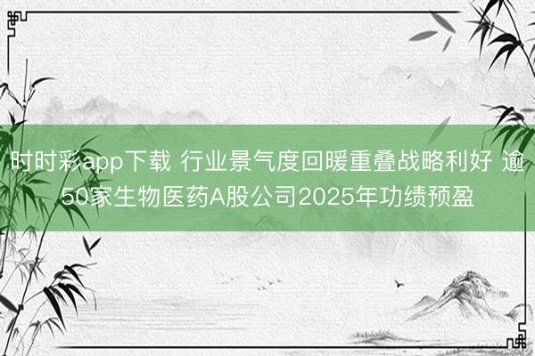 时时彩app下载 行业景气度回暖重叠战略利好 逾50家生物医药A股公司2025年功绩预盈