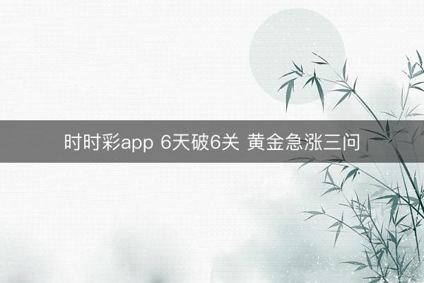 时时彩app 6天破6关 黄金急涨三问