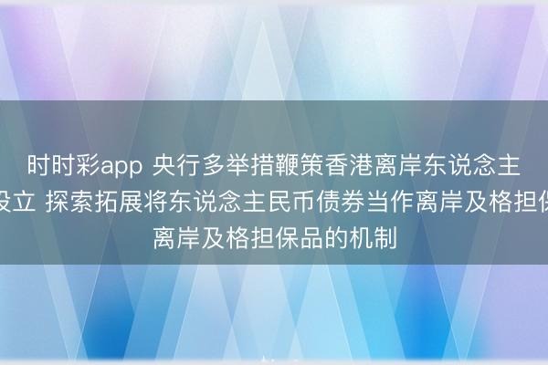 时时彩app 央行多举措鞭策香港离岸东说念主民币市集设立 探索拓展将东说念主民币债券当作离岸及格担保品的机制