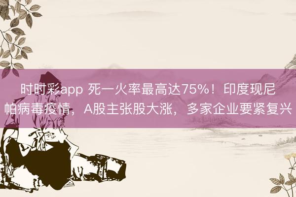 时时彩app 死一火率最高达75%！印度现尼帕病毒疫情，A股主张股大涨，多家企业要紧复兴