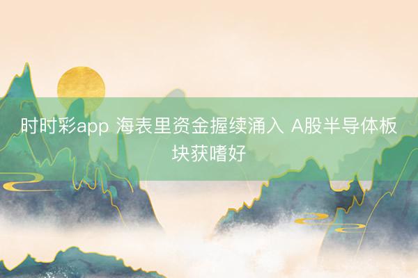 时时彩app 海表里资金握续涌入 A股半导体板块获嗜好