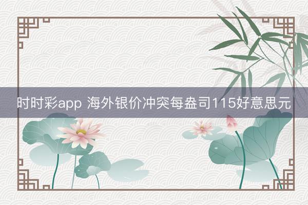 时时彩app 海外银价冲突每盎司115好意思元
