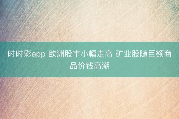 时时彩app 欧洲股市小幅走高 矿业股随巨额商品价钱高潮