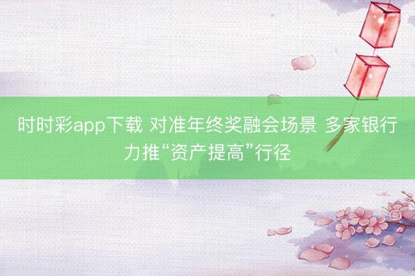 时时彩app下载 对准年终奖融会场景 多家银行力推“资产提高”行径
