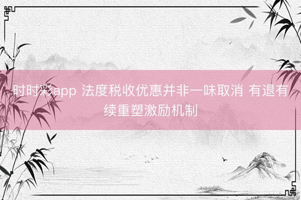 时时彩app 法度税收优惠并非一味取消 有退有续重塑激励机制