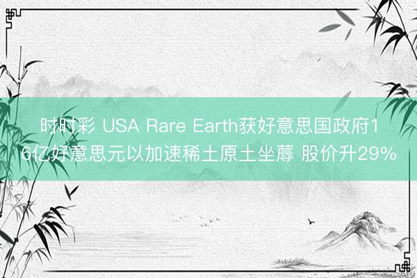 时时彩 USA Rare Earth获好意思国政府16亿好意思元以加速稀土原土坐蓐 股价升29%