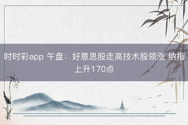 时时彩app 午盘：好意思股走高技术股领涨 纳指上升170点