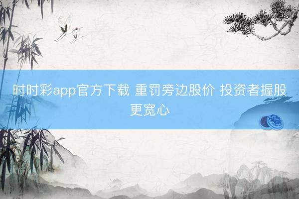 时时彩app官方下载 重罚旁边股价 投资者握股更宽心