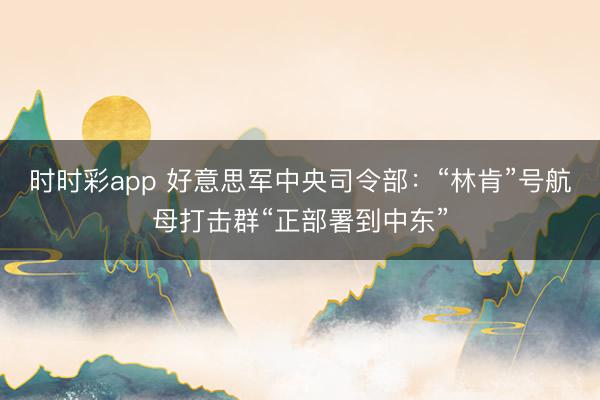 时时彩app 好意思军中央司令部：“林肯”号航母打击群“正部署到中东”