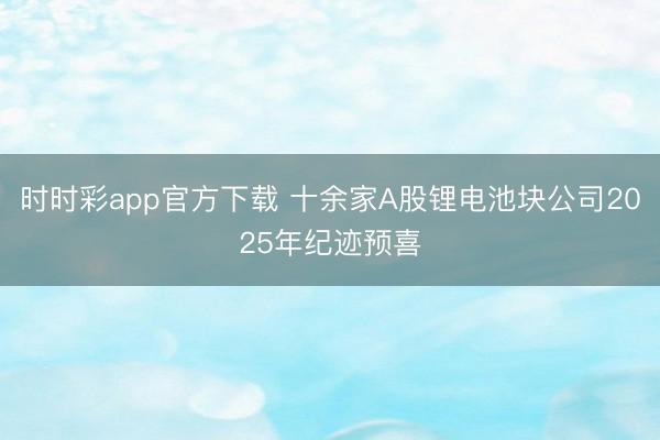时时彩app官方下载 十余家A股锂电池块公司2025年纪迹预喜