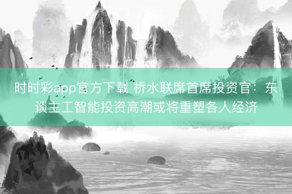 时时彩app官方下载 桥水联席首席投资官：东谈主工智能投资高潮或将重塑各人经济