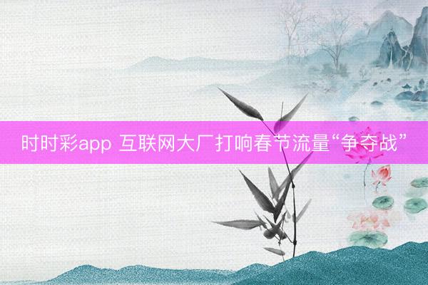 时时彩app 互联网大厂打响春节流量“争夺战”