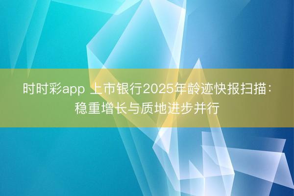 时时彩app 上市银行2025年龄迹快报扫描：稳重增长与质地进步并行