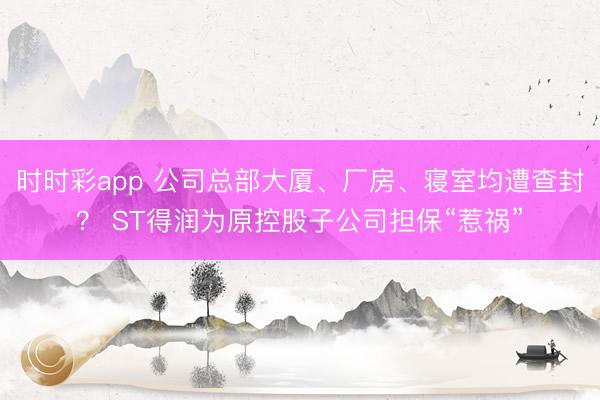 时时彩app 公司总部大厦、厂房、寝室均遭查封？ ST得润为原控股子公司担保“惹祸”
