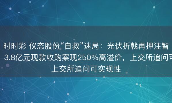 时时彩 仪态股份“自救”迷局：光伏折戟再押注智能装备，3.8亿元现款收购案现250%高溢价，上交所追问可实现性