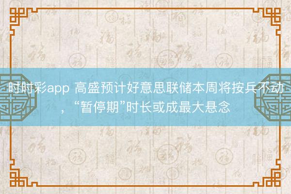 时时彩app 高盛预计好意思联储本周将按兵不动，“暂停期”时长或成最大悬念