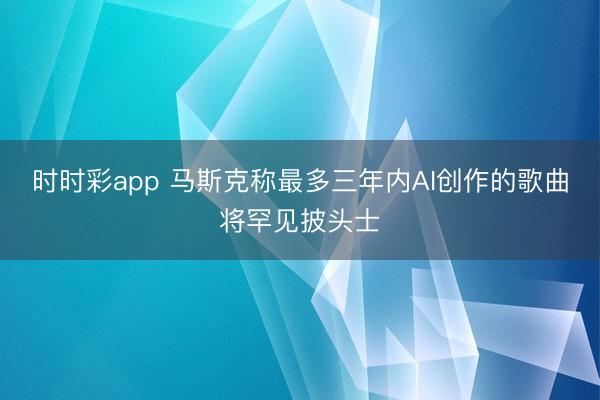 时时彩app 马斯克称最多三年内AI创作的歌曲将罕见披头士
