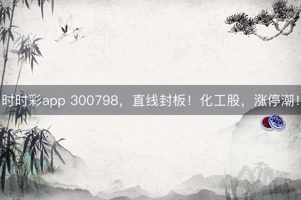 时时彩app 300798，直线封板！化工股，涨停潮！