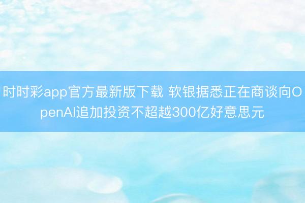 时时彩app官方最新版下载 软银据悉正在商谈向OpenAI追加投资不超越300亿好意思元