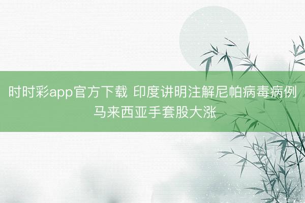 时时彩app官方下载 印度讲明注解尼帕病毒病例 马来西亚手套股大涨