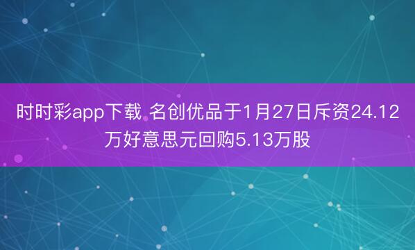 时时彩app下载 名创优品于1月27日斥资24.12万好意思元回购5.13万股