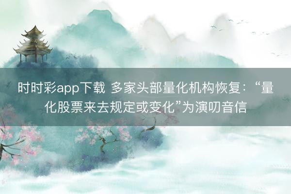 时时彩app下载 多家头部量化机构恢复:“量化股票来去规定或变化”为演叨音信