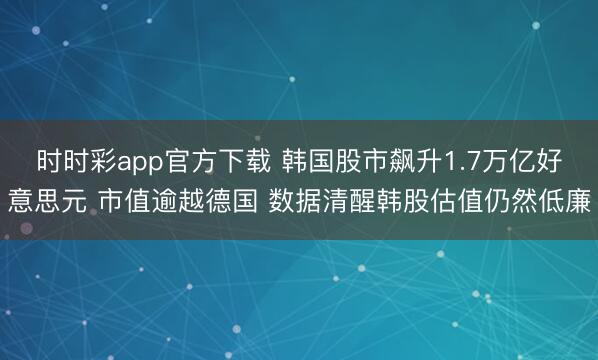 时时彩app官方下载 韩国股市飙升1.7万亿好意思元 市值逾越德国 数据清醒韩股估值仍然低廉