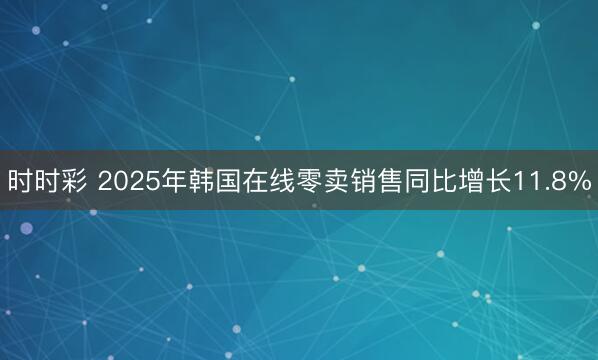 时时彩 2025年韩国在线零卖销售同比增长11.8%