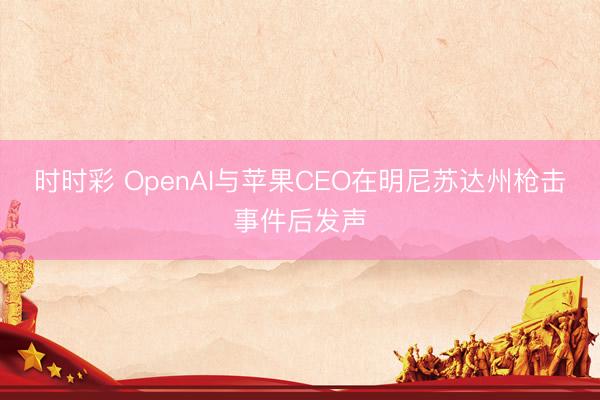 时时彩 OpenAI与苹果CEO在明尼苏达州枪击事件后发声
