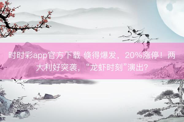 时时彩app官方下载 倏得爆发，20%涨停！两大利好突袭，“龙虾时刻”演出？
