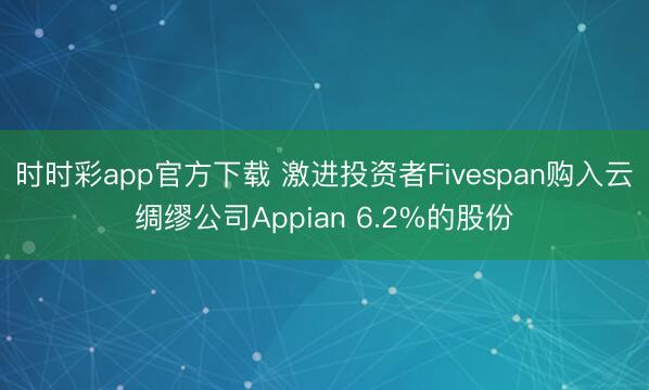 时时彩app官方下载 激进投资者Fivespan购入云绸缪公司Appian 6.2%的股份