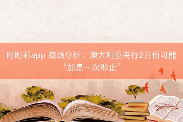 时时彩app 商场分析：澳大利亚央行2月份可能“加息一次即止”
