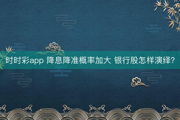时时彩app 降息降准概率加大 银行股怎样演绎？