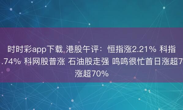 时时彩app下载 港股午评：恒指涨2.21% 科指涨1.74% 科网股普涨 石油股走强 鸣鸣很忙首日涨超70%