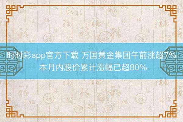 时时彩app官方下载 万国黄金集团午前涨超7% 本月内股价累计涨幅已超80%