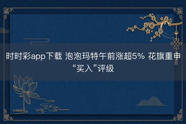时时彩app下载 泡泡玛特午前涨超5% 花旗重申“买入”评级