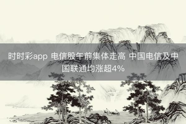时时彩app 电信股午前集体走高 中国电信及中国联通均涨超4%
