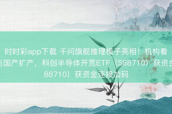 时时彩app下载 千问旗舰推理模子亮相！机构看好AI脱手与国产扩产，科创半导体开荒ETF（588710）获资金连接加码