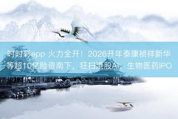 时时彩app 火力全开！2026开年泰康祯祥新华等超10亿险资南下，狂扫港股AI、生物医药IPO