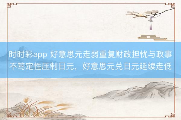 时时彩app 好意思元走弱重复财政担忧与政事不笃定性压制日元，好意思元兑日元延续走低