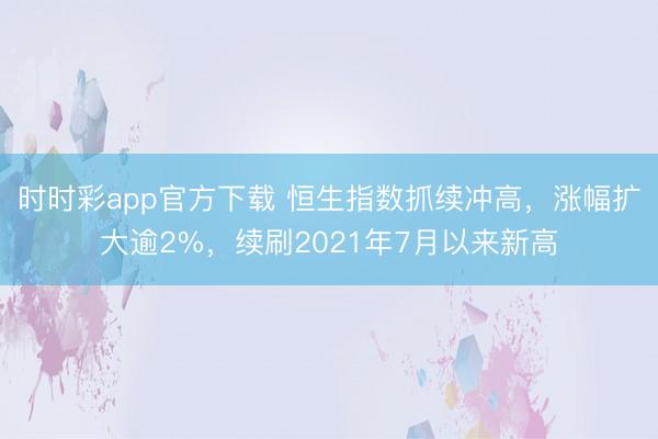 时时彩app官方下载 恒生指数抓续冲高，涨幅扩大逾2%，续刷2021年7月以来新高